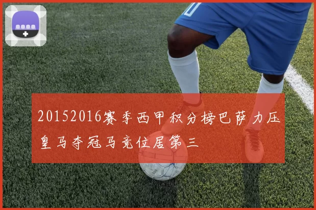 20152016赛季西甲积分榜巴萨力压皇马夺冠马竞位居第三