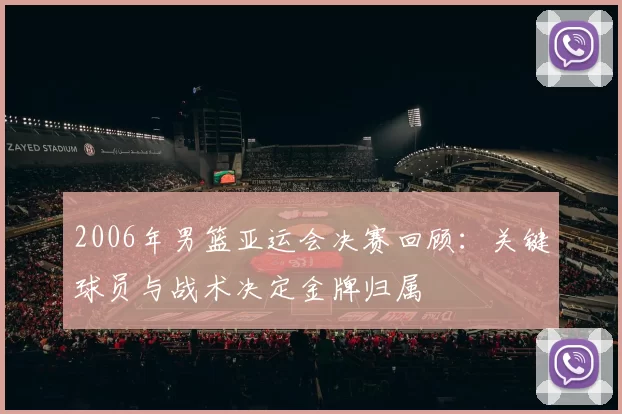 2006年男篮亚运会决赛回顾:关键球员与战术决定金牌归属