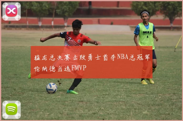 猛龙总决赛击败勇士首夺NBA总冠军伦纳德当选FMVP