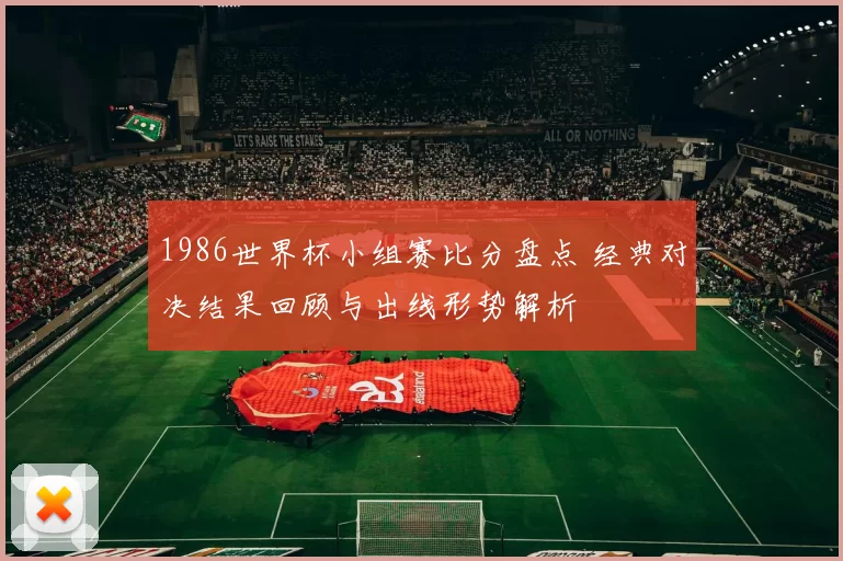 1986世界杯小组赛比分盘点 经典对决结果回顾与出线形势解析