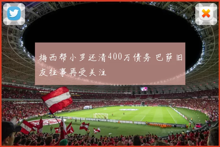 梅西帮小罗还清400万债务 巴萨旧友往事再受关注