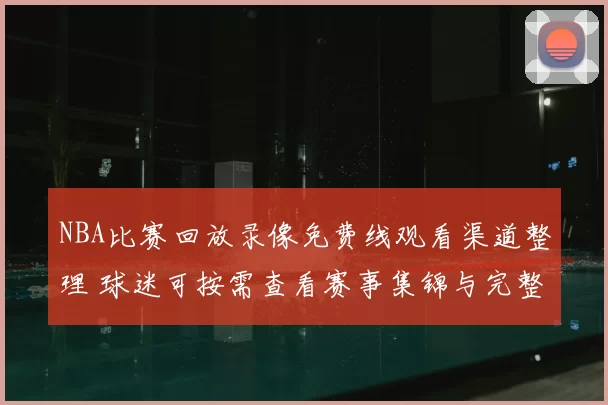 NBA比赛回放录像免费线观看渠道整理 球迷可按需查看赛事集锦与完整回放