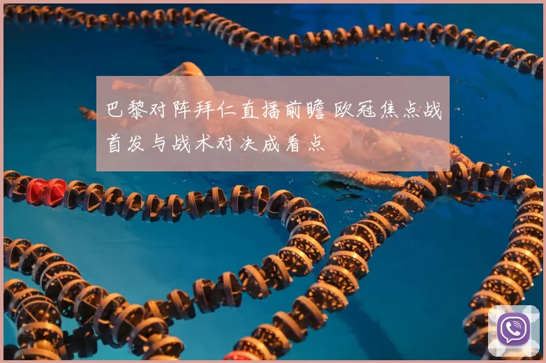 巴黎对阵拜仁直播前瞻 欧冠焦点战首发与战术对决成看点