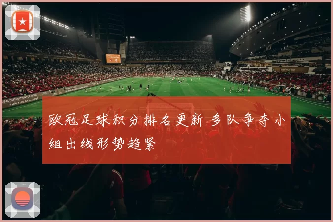 欧冠足球积分排名更新 多队争夺小组出线形势趋紧