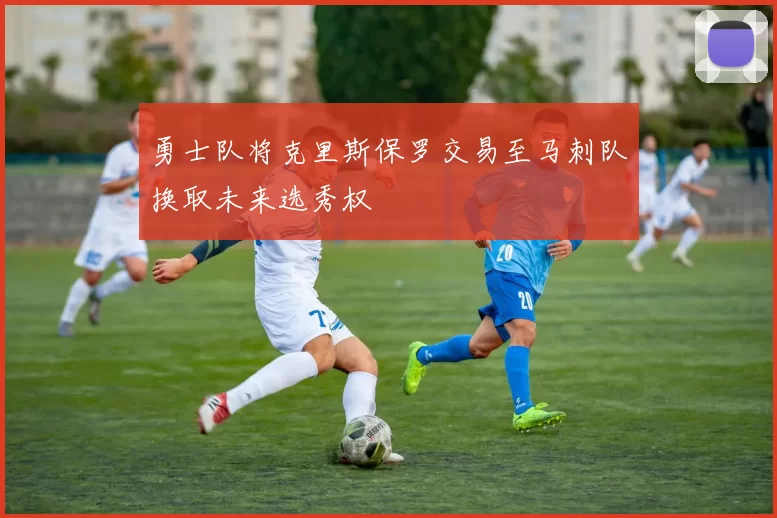 勇士队将克里斯保罗交易至马刺队换取未来选秀权