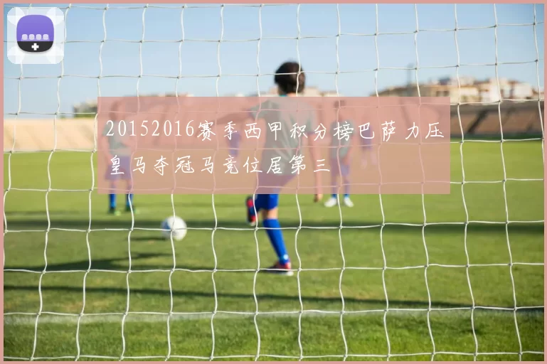 20152016赛季西甲积分榜巴萨力压皇马夺冠马竞位居第三
