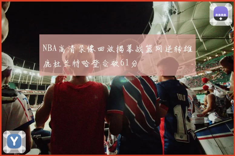 NBA高清录像回放揭幕战篮网逆转雄鹿杜兰特哈登合砍61分