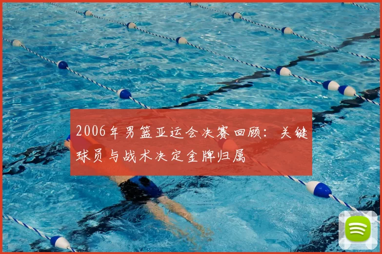 2006年男篮亚运会决赛回顾:关键球员与战术决定金牌归属