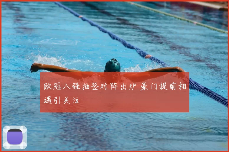 欧冠八强抽签对阵出炉 豪门提前相遇引关注