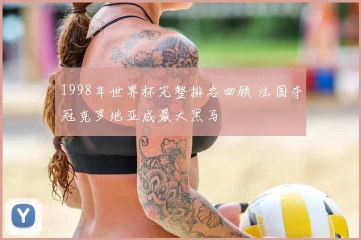 1998年世界杯完整排名回顾 法国夺冠克罗地亚成最大黑马