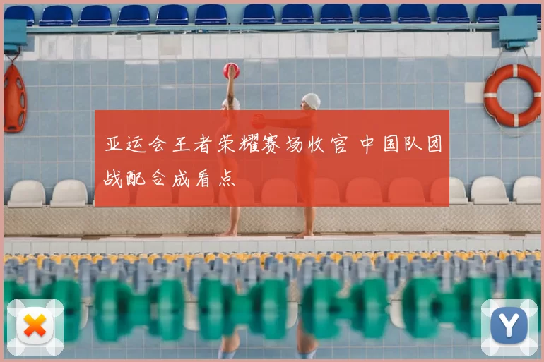 亚运会王者荣耀赛场收官 中国队团战配合成看点