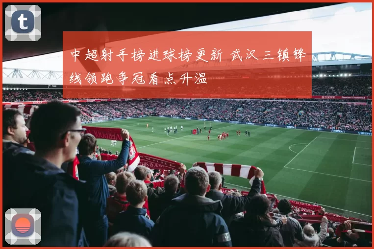 中超射手榜进球榜更新 武汉三镇锋线领跑争冠看点升温