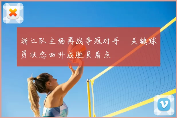 浙江队主场再战争冠对手　关键球员状态回升成胜负看点