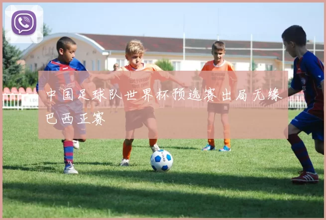 中国足球队世界杯预选赛出局无缘巴西正赛