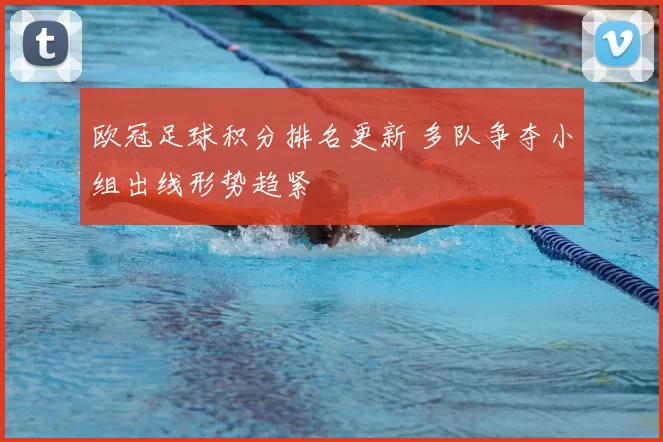 欧冠足球积分排名更新 多队争夺小组出线形势趋紧