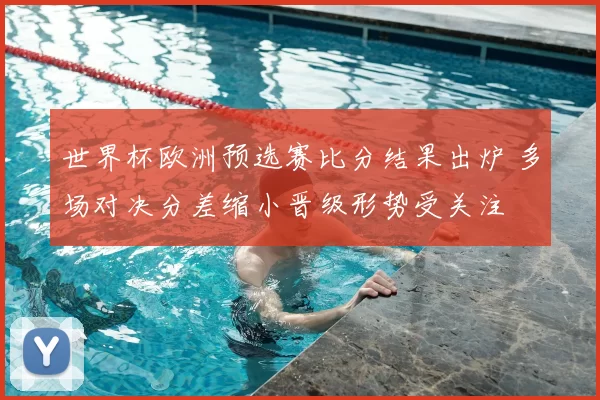 世界杯欧洲预选赛比分结果出炉 多场对决分差缩小晋级形势受关注