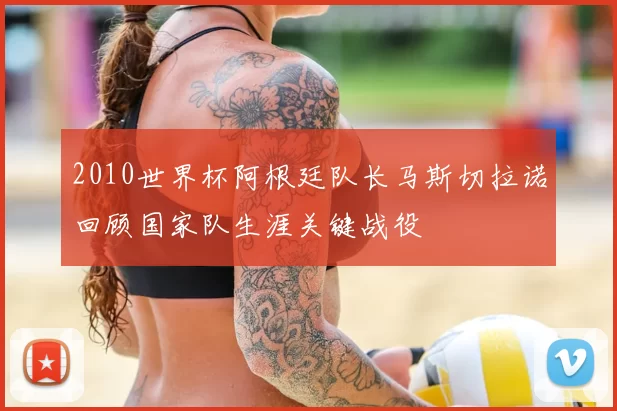 2010世界杯阿根廷队长马斯切拉诺回顾国家队生涯关键战役