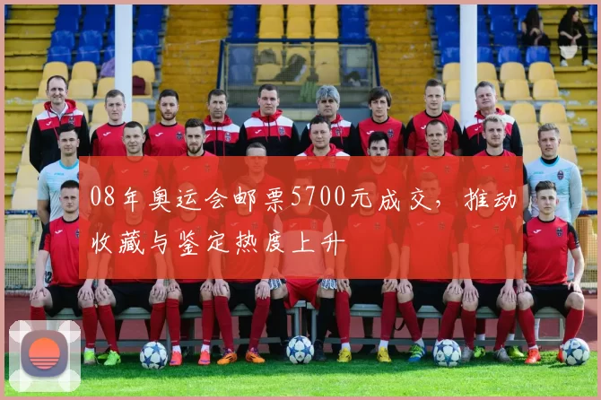 08年奥运会邮票5700元成交,推动收藏与鉴定热度上升