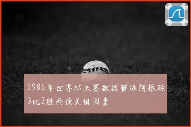 1986年世界杯决赛数据解读阿根廷3比2胜西德关键因素