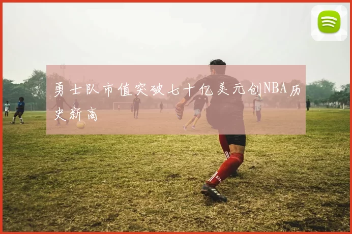 勇士队市值突破七十亿美元创NBA历史新高