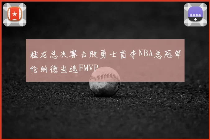 猛龙总决赛击败勇士首夺NBA总冠军伦纳德当选FMVP