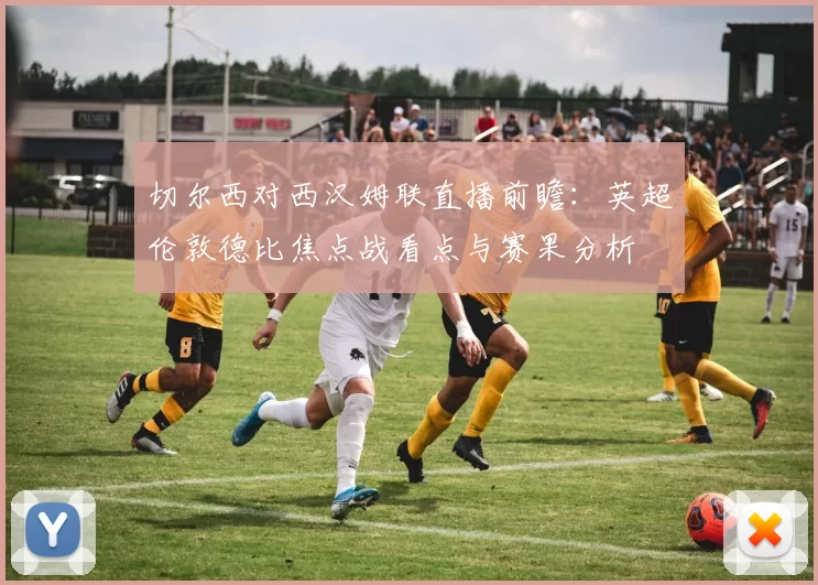切尔西对西汉姆联直播前瞻：英超伦敦德比焦点战看点与赛果分析
