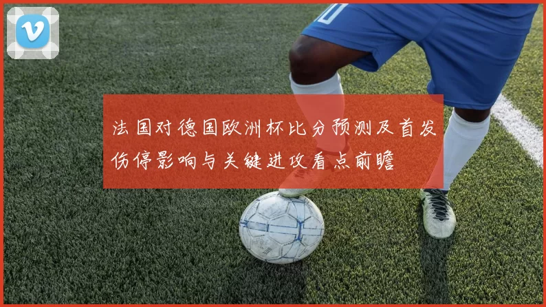 法国对德国欧洲杯比分预测及首发伤停影响与关键进攻看点前瞻