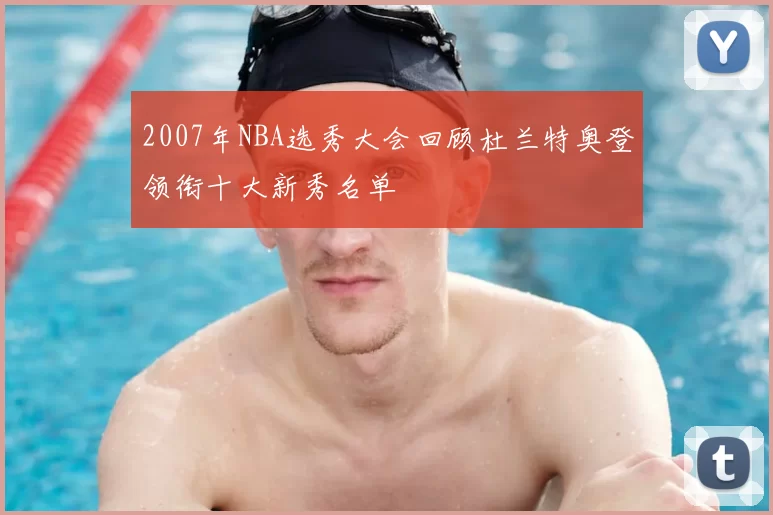 2007年NBA选秀大会回顾杜兰特奥登领衔十大新秀名单