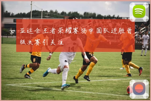 亚运会王者荣耀赛场中国队连胜晋级决赛引关注