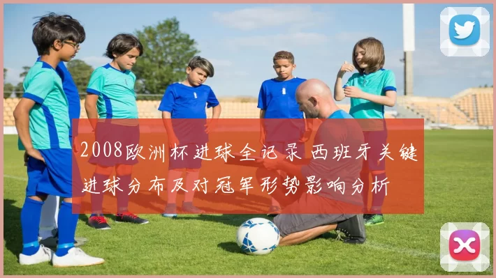 2008欧洲杯进球全记录 西班牙关键进球分布及对冠军形势影响分析