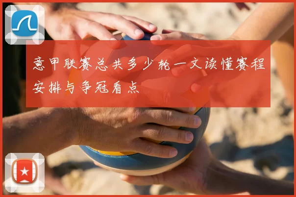 意甲联赛总共多少轮一文读懂赛程安排与争冠看点