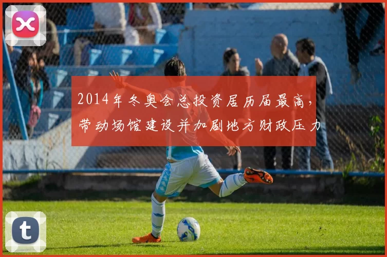 2014年冬奥会总投资居历届最高，带动场馆建设并加剧地方财政压力