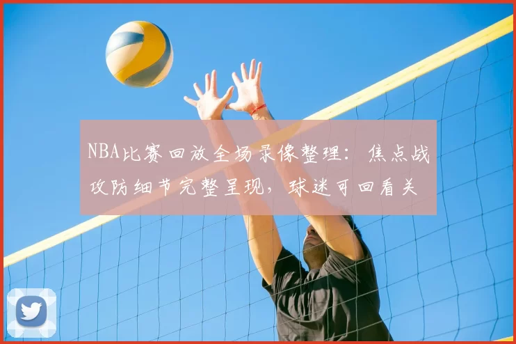 NBA比赛回放全场录像整理:焦点战攻防细节完整呈现,球迷可回看关键回合
