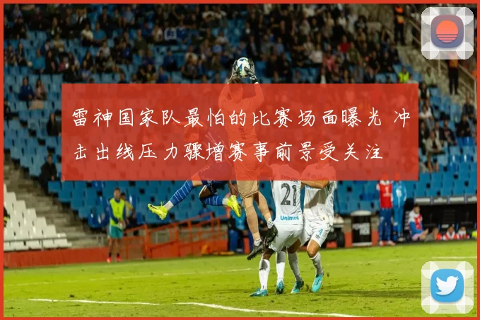 雷神国家队最怕的比赛场面曝光 冲击出线压力骤增赛事前景受关注