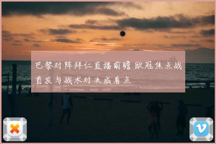巴黎对阵拜仁直播前瞻 欧冠焦点战首发与战术对决成看点