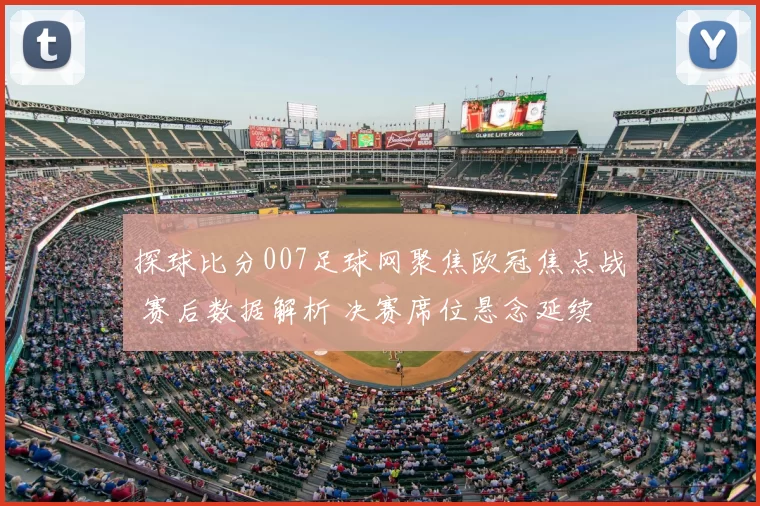 探球比分007足球网聚焦欧冠焦点战 赛后数据解析 决赛席位悬念延续