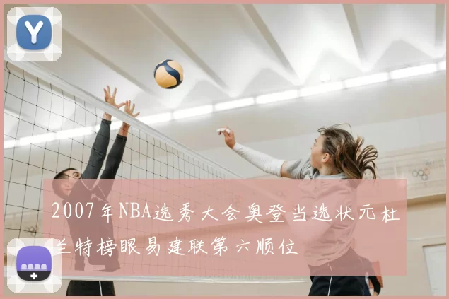 2007年NBA选秀大会奥登当选状元杜兰特榜眼易建联第六顺位