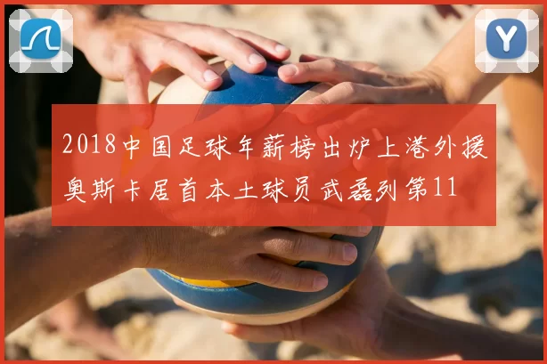 2018中国足球年薪榜出炉上港外援奥斯卡居首本土球员武磊列第11
