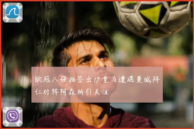 欧冠八强抽签出炉皇马遭遇曼城拜仁对阵阿森纳引关注