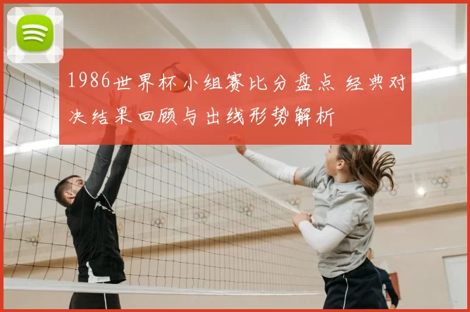 1986世界杯小组赛比分盘点 经典对决结果回顾与出线形势解析