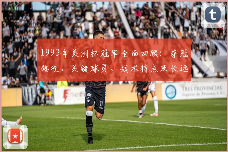1993年美洲杯冠军全面回顾：夺冠路径、关键球员、战术特点及长远影响评估