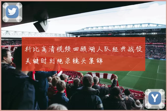 科比高清视频回顾湖人队经典战役关键时刻绝杀镜头集锦