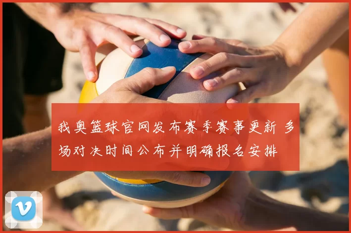 我奥篮球官网发布赛季赛事更新 多场对决时间公布并明确报名安排