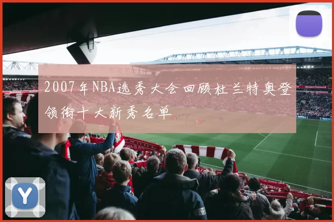 2007年NBA选秀大会回顾杜兰特奥登领衔十大新秀名单