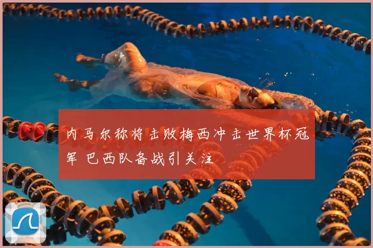 内马尔称将击败梅西冲击世界杯冠军 巴西队备战引关注