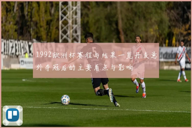 1992欧洲杯赛程与结果一览丹麦意外夺冠后的主要看点与影响