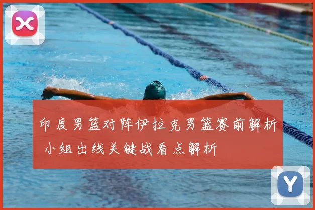 印度男篮对阵伊拉克男篮赛前解析 小组出线关键战看点解析