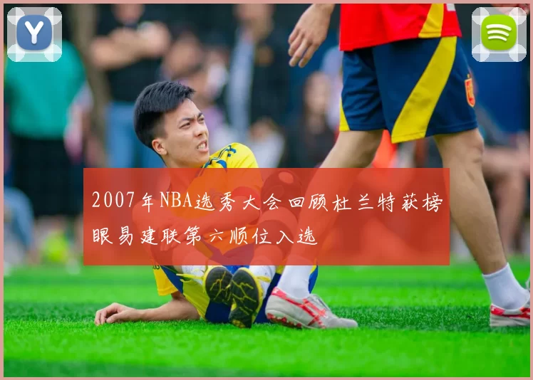 2007年NBA选秀大会回顾杜兰特获榜眼易建联第六顺位入选