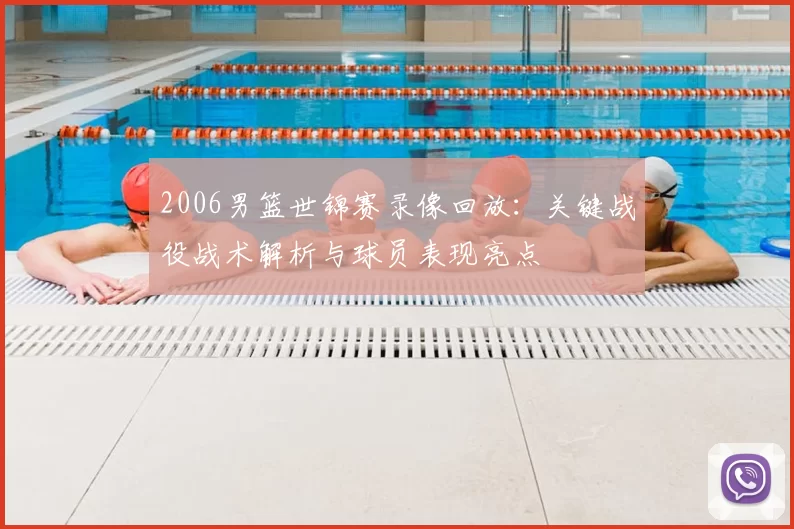 2006男篮世锦赛录像回放:关键战役战术解析与球员表现亮点