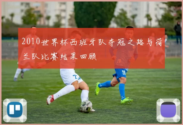 2010世界杯西班牙队夺冠之路与荷兰队比赛结果回顾
